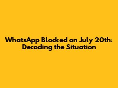 WhatsApp Blocked on July 20th: Decoding the Situation