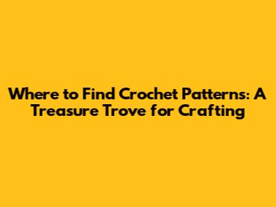 Where to Find Crochet Patterns: A Treasure Trove for Crafting