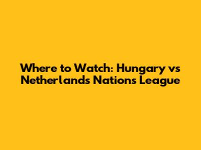 Where to Watch: Hungary vs Netherlands Nations League