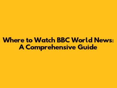 Where to Watch BBC World News: A Comprehensive Guide