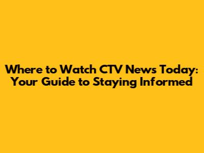 Where to Watch CTV News Today: Your Guide to Staying Informed