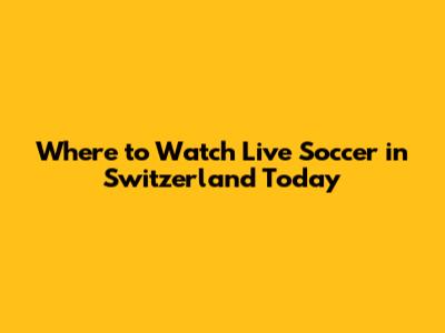 Where to Watch Live Soccer in Switzerland Today