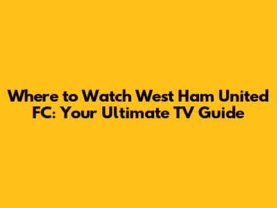 Where to Watch West Ham United FC: Your Ultimate TV Guide