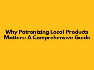 Why Patronizing Local Products Matters: A Comprehensive Guide
