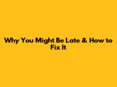 Why You Might Be Late & How to Fix It