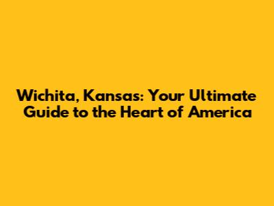 Wichita, Kansas: Your Ultimate Guide to the Heart of America