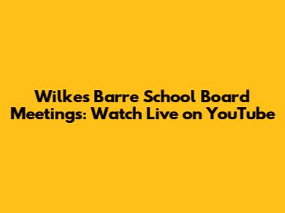 Wilkes Barre School Board Meetings: Watch Live on YouTube