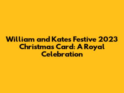 William and Kate's Festive 2023 Christmas Card: A Royal Celebration