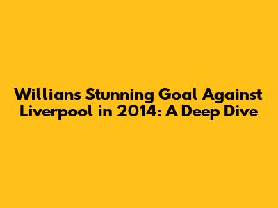 Willian's Stunning Goal Against Liverpool in 2014: A Deep Dive