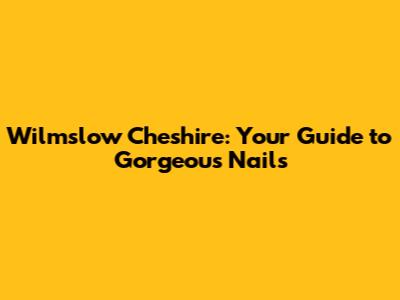 Wilmslow Cheshire: Your Guide to Gorgeous Nails