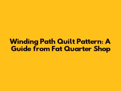 Winding Path Quilt Pattern: A Guide from Fat Quarter Shop