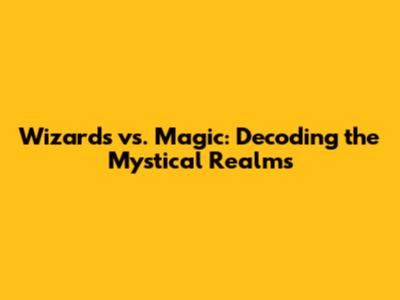 Wizards vs. Magic: Decoding the Mystical Realms