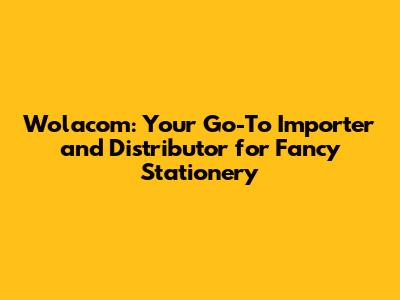 Wolacom: Your Go-To Importer and Distributor for Fancy Stationery