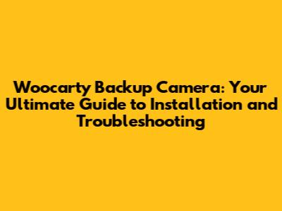 Woocarty Backup Camera: Your Ultimate Guide to Installation and Troubleshooting