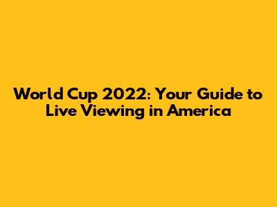 World Cup 2022: Your Guide to Live Viewing in America