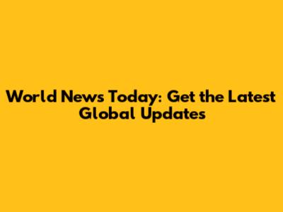 World News Today: Get the Latest Global Updates