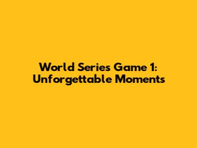 World Series Game 1: Unforgettable Moments