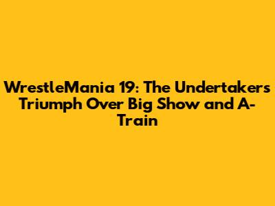 WrestleMania 19: The Undertaker's Triumph Over Big Show and A-Train