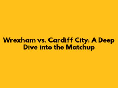 Wrexham vs. Cardiff City: A Deep Dive into the Matchup