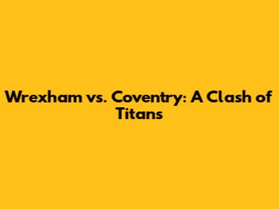 Wrexham vs. Coventry: A Clash of Titans
