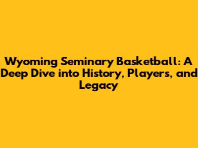 Wyoming Seminary Basketball: A Deep Dive into History, Players, and Legacy
