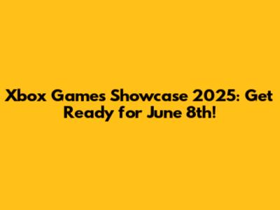 Xbox Games Showcase 2025: Get Ready for June 8th!