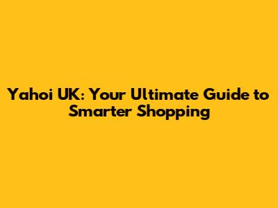 Yahoi UK: Your Ultimate Guide to Smarter Shopping
