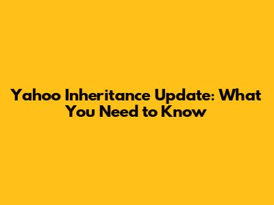 Yahoo Inheritance Update: What You Need to Know