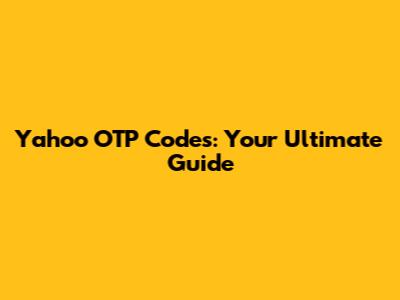 Yahoo OTP Codes: Your Ultimate Guide