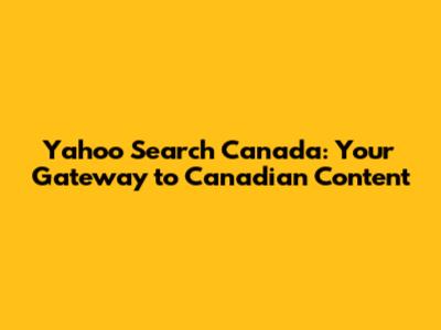 Yahoo Search Canada: Your Gateway to Canadian Content