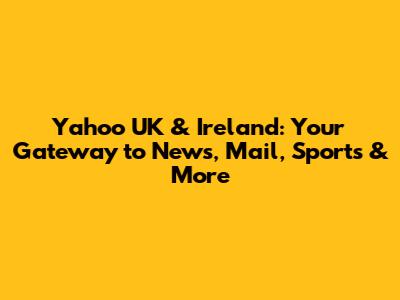 Yahoo UK & Ireland: Your Gateway to News, Mail, Sports & More