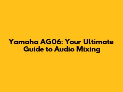 Yamaha AG06: Your Ultimate Guide to Audio Mixing