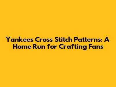 Yankees Cross Stitch Patterns: A Home Run for Crafting Fans