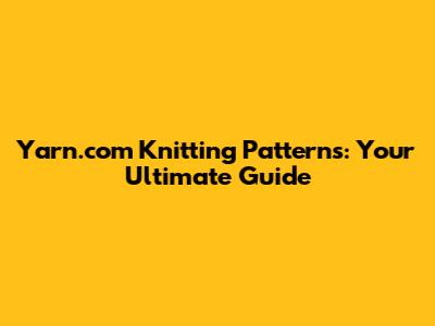 Yarn.com Knitting Patterns: Your Ultimate Guide