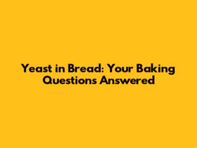 Yeast in Bread: Your Baking Questions Answered