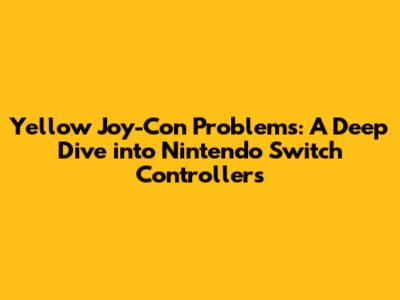 Yellow Joy-Con Problems: A Deep Dive into Nintendo Switch Controllers