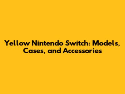 Yellow Nintendo Switch: Models, Cases, and Accessories