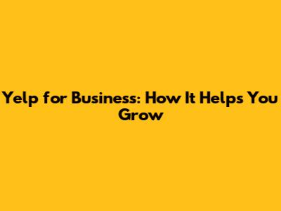 Yelp for Business: How It Helps You Grow