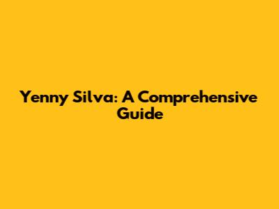 Yenny Silva: A Comprehensive Guide