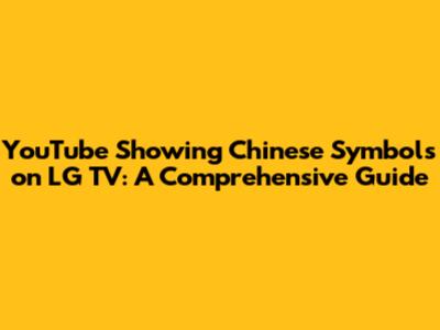 YouTube Showing Chinese Symbols on LG TV: A Comprehensive Guide