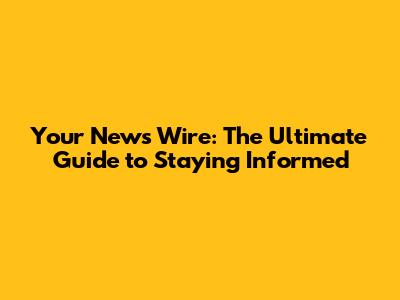 Your News Wire: The Ultimate Guide to Staying Informed