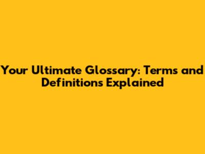 Your Ultimate Glossary: Terms and Definitions Explained