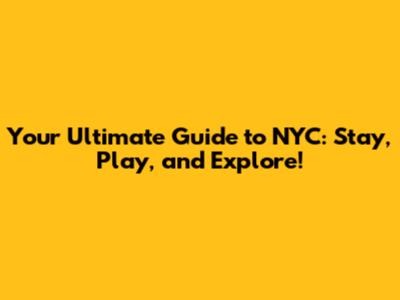 Your Ultimate Guide to NYC: Stay, Play, and Explore!
