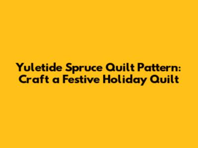 Yuletide Spruce Quilt Pattern: Craft a Festive Holiday Quilt