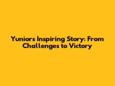 Yunior's Inspiring Story: From Challenges to Victory