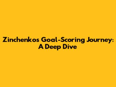 Zinchenko's Goal-Scoring Journey: A Deep Dive