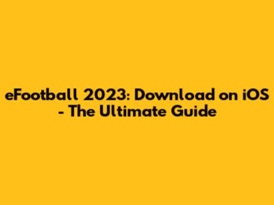 eFootball 2023: Download on iOS - The Ultimate Guide