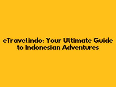 eTravelindo: Your Ultimate Guide to Indonesian Adventures