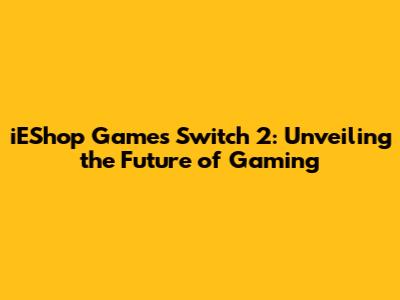 iEShop Games Switch 2: Unveiling the Future of Gaming