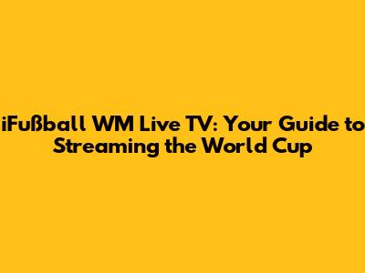 iFußball WM Live TV: Your Guide to Streaming the World Cup